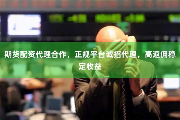 期货配资代理合作，正规平台诚招代理，高返佣稳定收益