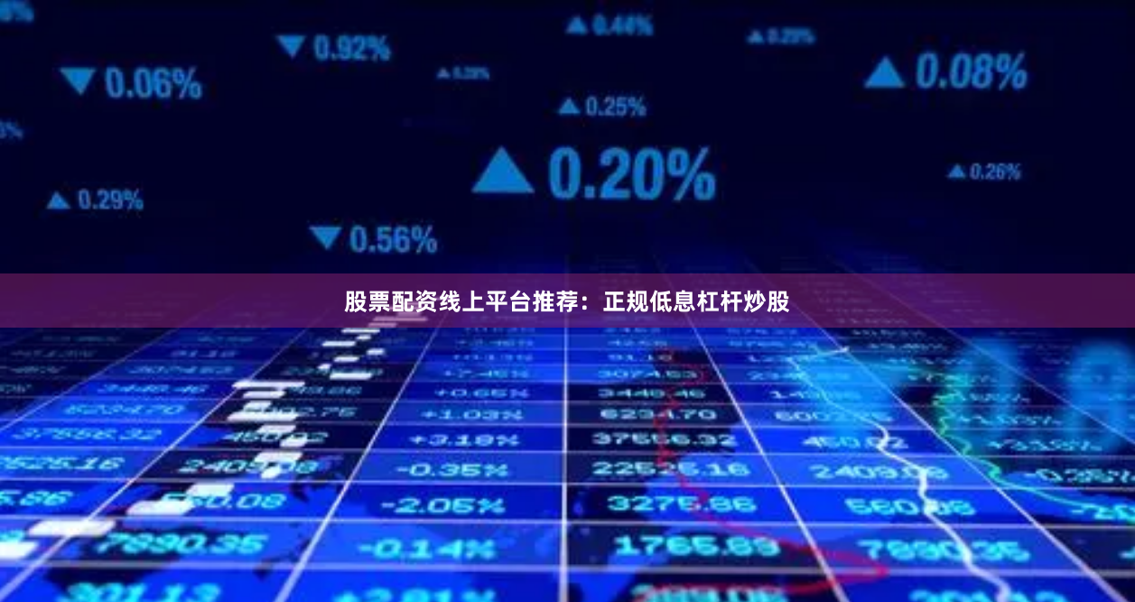 股票配资线上平台推荐：正规低息杠杆炒股
