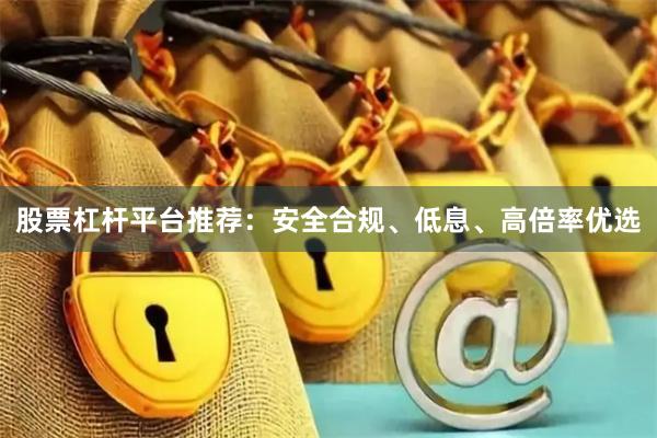 股票杠杆平台推荐：安全合规、低息、高倍率优选