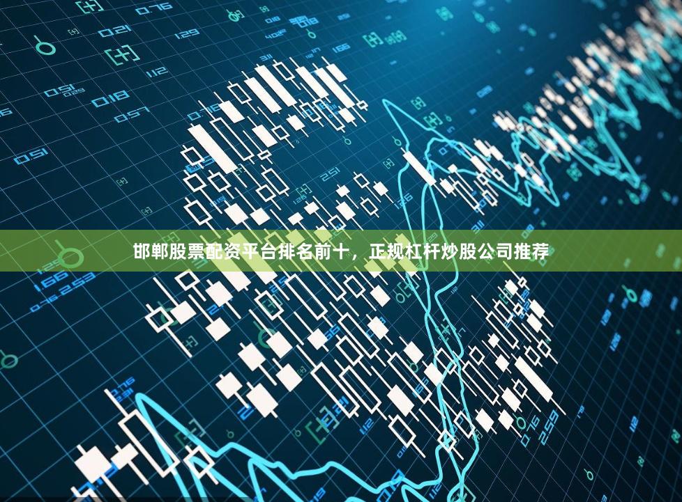 邯郸股票配资平台排名前十，正规杠杆炒股公司推荐