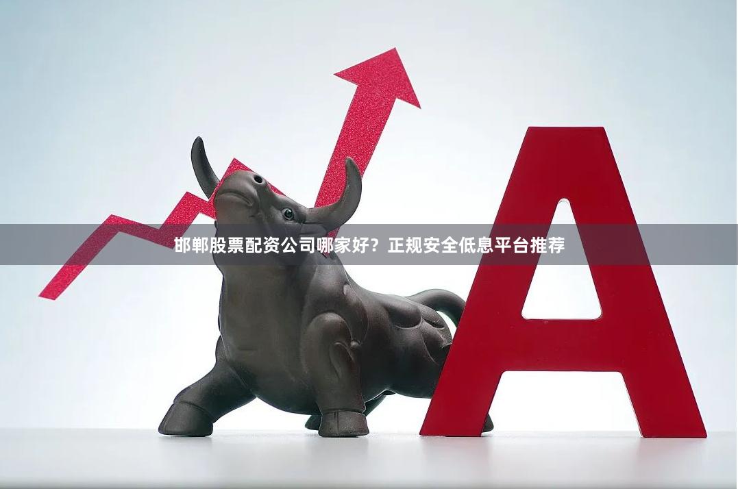 邯郸股票配资公司哪家好？正规安全低息平台推荐