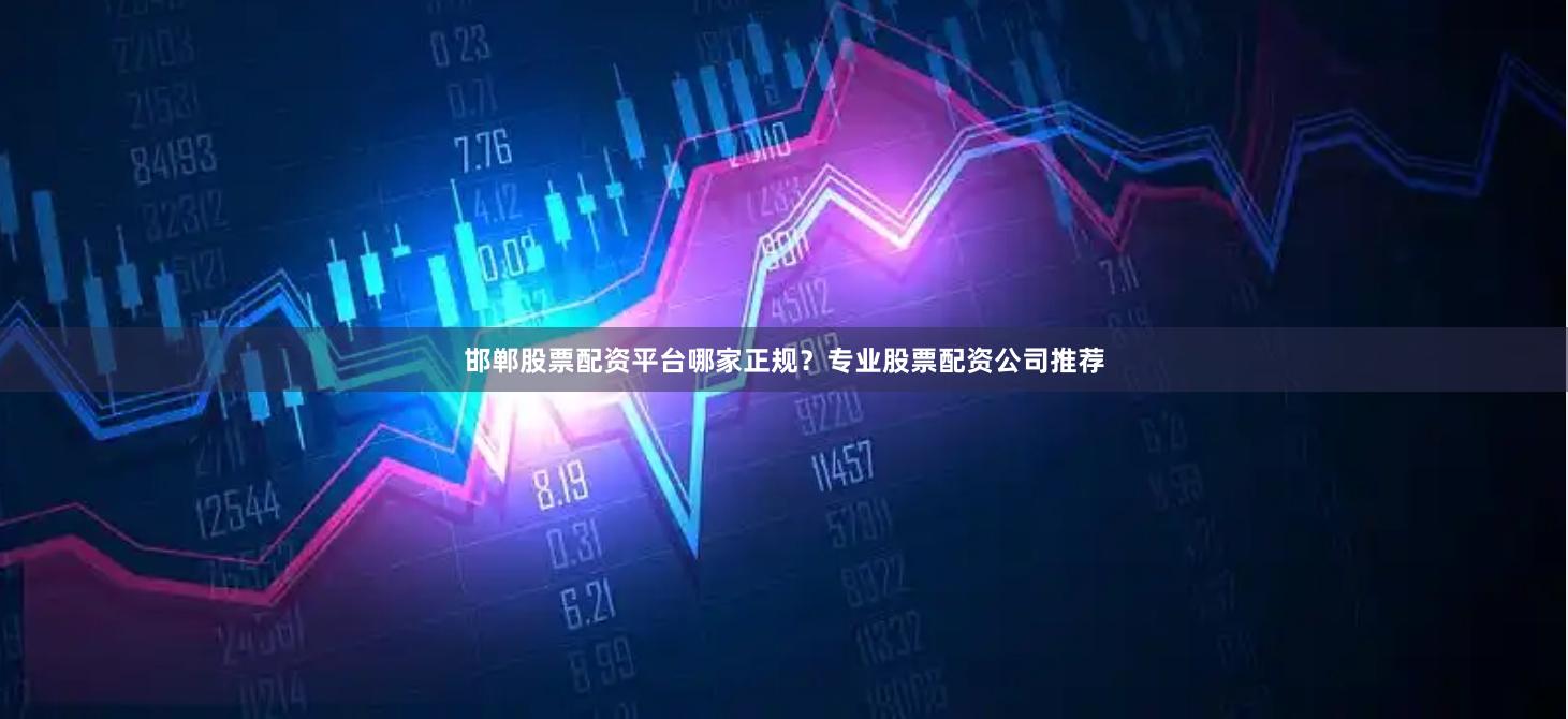 邯郸股票配资平台哪家正规？专业股票配资公司推荐