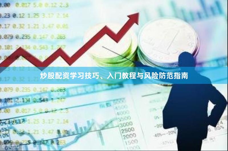 炒股配资学习技巧、入门教程与风险防范指南