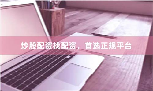 炒股配资找配资,首选正规平台