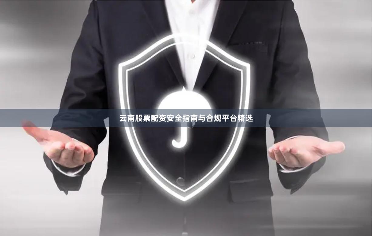 云南股票配资安全指南与合规平台精选