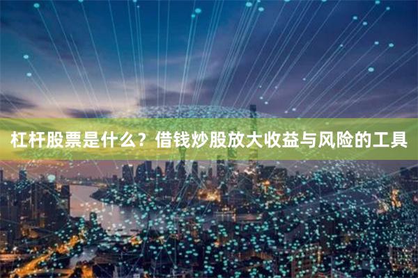 杠杆股票是什么？借钱炒股放大收益与风险的工具