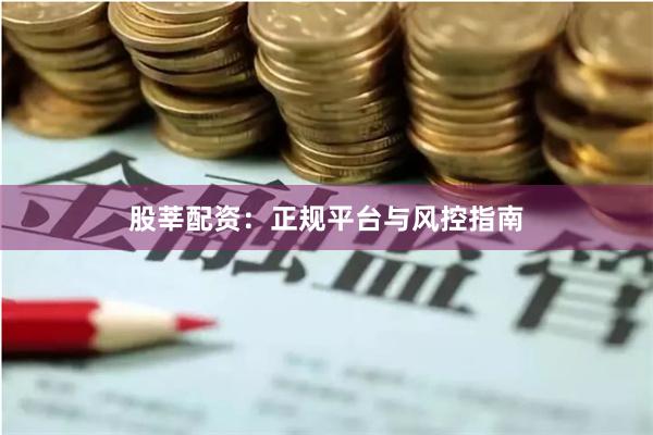 股莘配资：正规平台与风控指南
