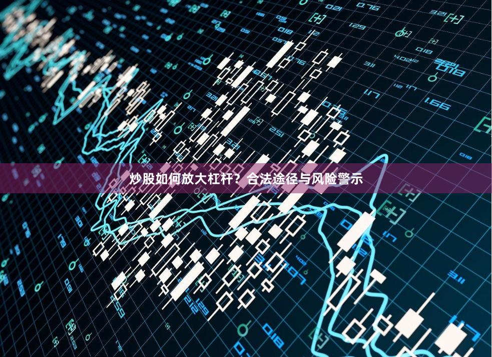炒股如何放大杠杆？合法途径与风险警示