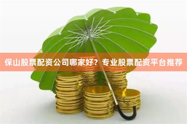 保山股票配资公司哪家好？专业股票配资平台推荐