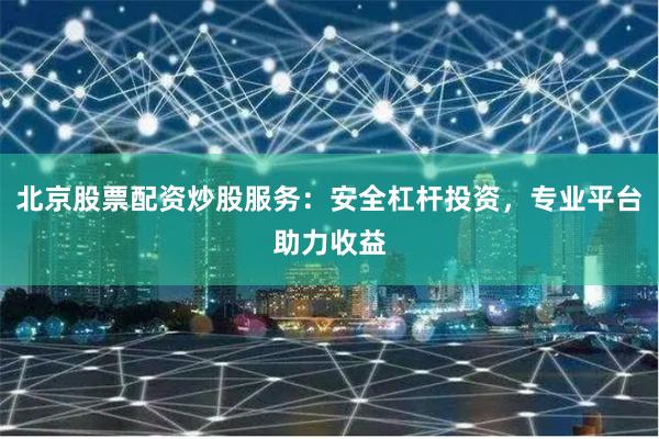北京股票配资炒股服务：安全杠杆投资，专业平台助力收益
