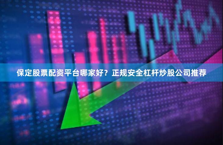 保定股票配资平台哪家好？正规安全杠杆炒股公司推荐