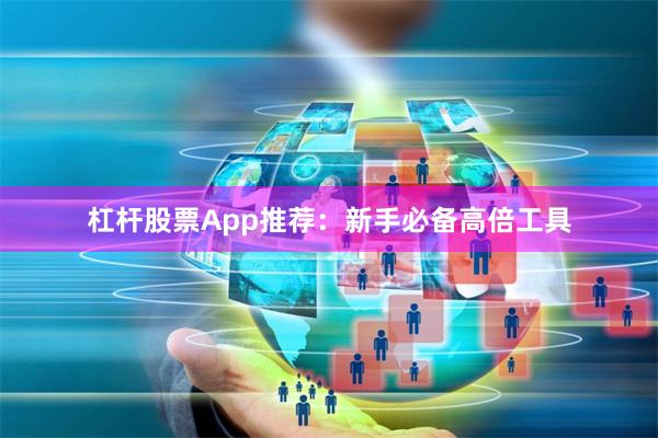 杠杆股票App推荐：新手必备高倍工具