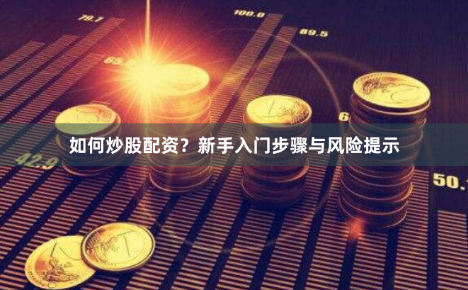 如何炒股配资？新手入门步骤与风险提示
