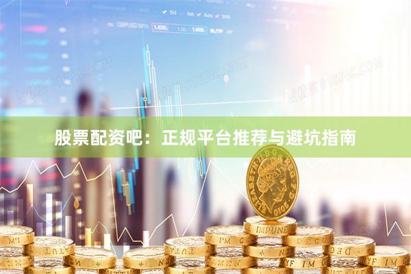 股票配资吧：正规平台推荐与避坑指南