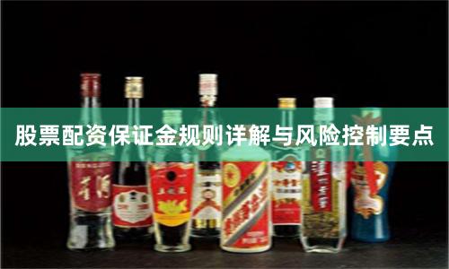 股票配资保证金规则详解与风险控制要点