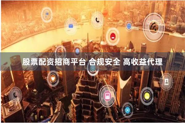 股票配资招商平台 合规安全 高收益代理