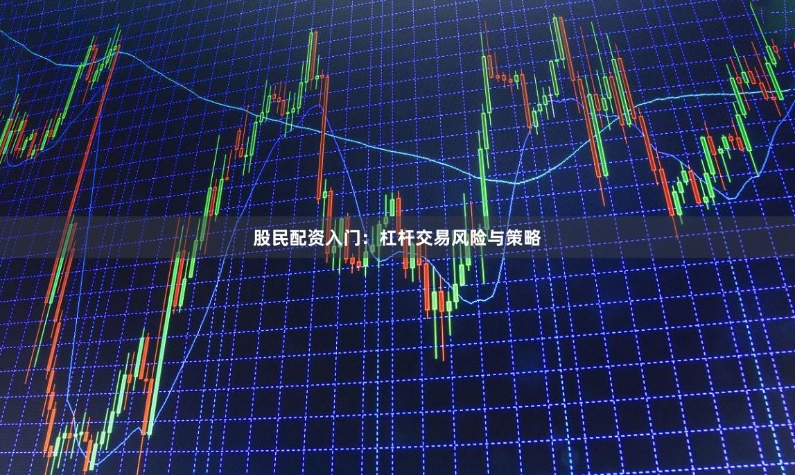 股民配资入门：杠杆交易风险与策略