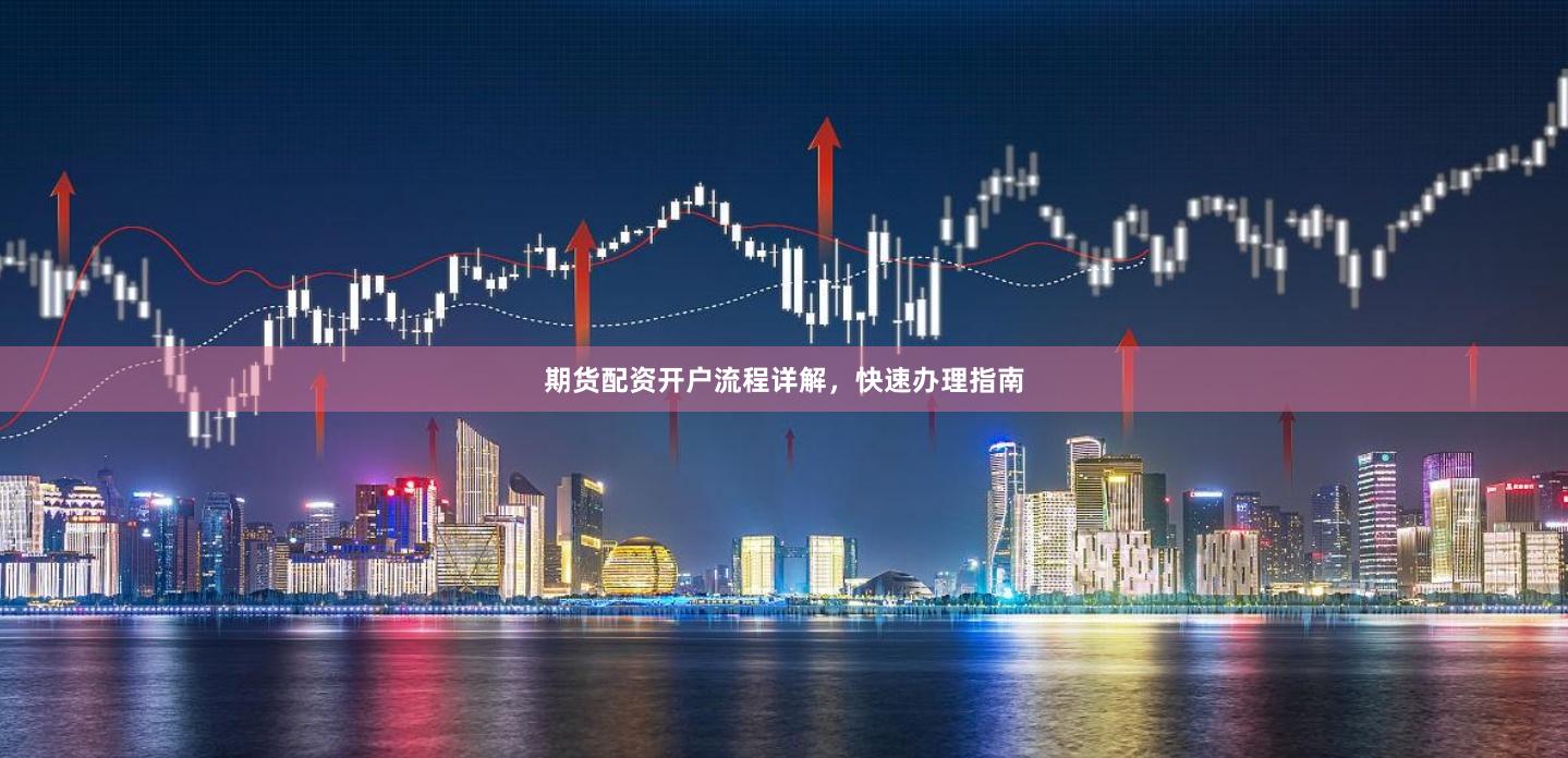 期货配资开户流程详解，快速办理指南